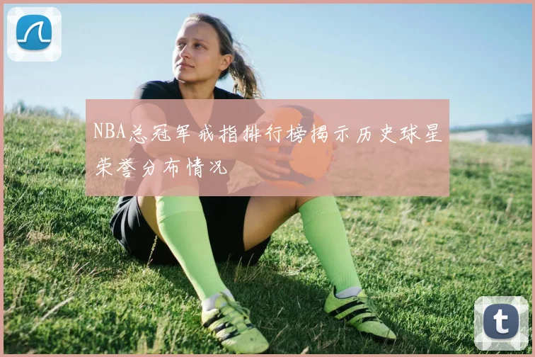 NBA总冠军戒指排行榜揭示历史球星荣誉分布情况