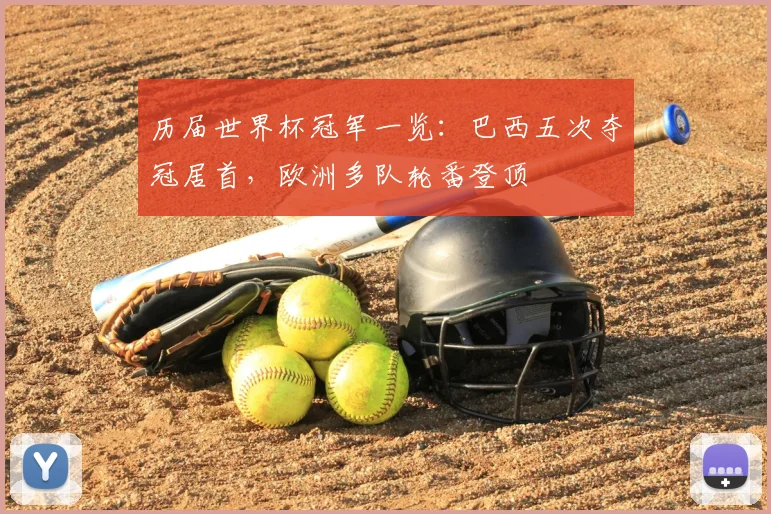 历届世界杯冠军一览：巴西五次夺冠居首，欧洲多队轮番登顶