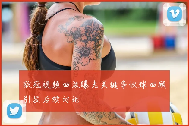 欧冠视频回放曝光关键争议球回顾引发后续讨论