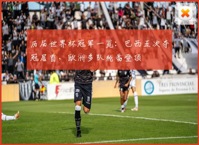 历届世界杯冠军一览:巴西五次夺冠居首,欧洲多队轮番登顶